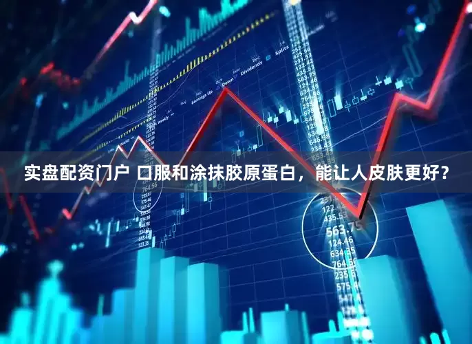 实盘配资门户 口服和涂抹胶原蛋白，能让人皮肤更好？