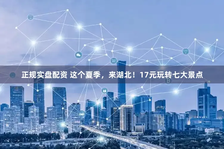 正规实盘配资 这个夏季，来湖北！17元玩转七大景点