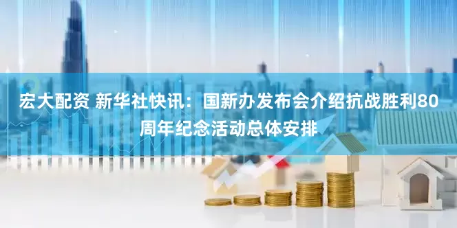 宏大配资 新华社快讯：国新办发布会介绍抗战胜利80周年纪念活动总体安排