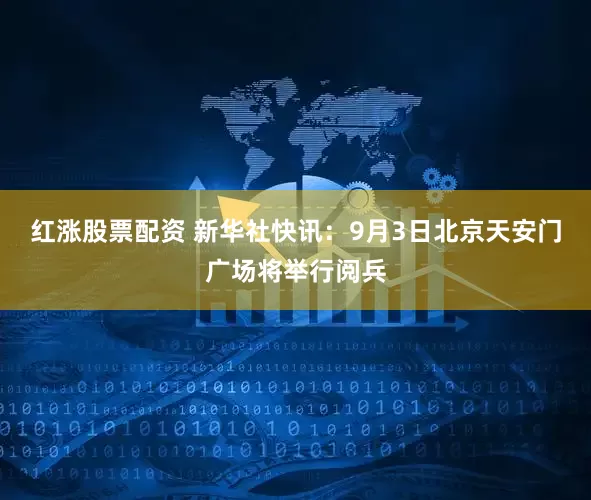 红涨股票配资 新华社快讯：9月3日北京天安门广场将举行阅兵