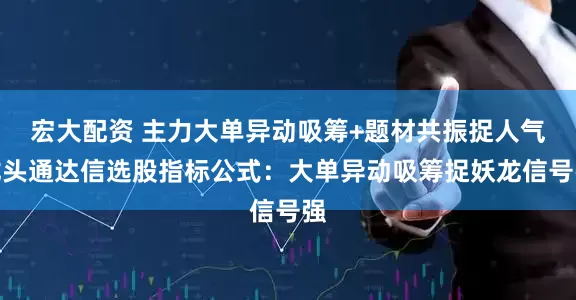 宏大配资 主力大单异动吸筹+题材共振捉人气龙头通达信选股指标公式：大单异动吸筹捉妖龙信号强
