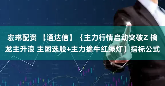 宏琳配资 【通达信】｛主力行情启动突破Z 擒龙主升浪 主图选股+主力擒牛红绿灯｝指标公式
