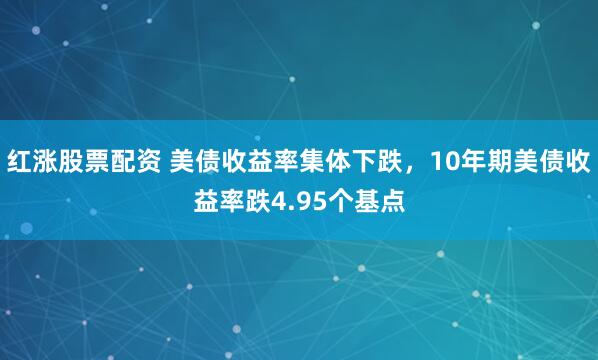 红涨股票配资 美债收益率集体下跌，10年期美债收益率跌4.95个基点