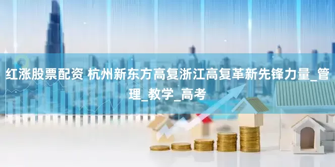 红涨股票配资 杭州新东方高复浙江高复革新先锋力量_管理_教学_高考