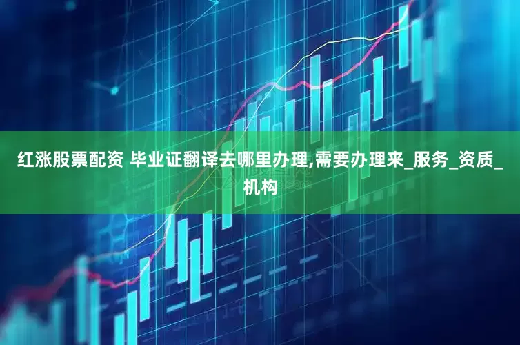 红涨股票配资 毕业证翻译去哪里办理,需要办理来_服务_资质_机构