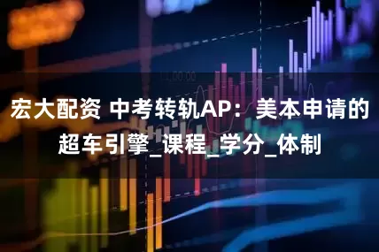 宏大配资 中考转轨AP：美本申请的超车引擎_课程_学分_体制