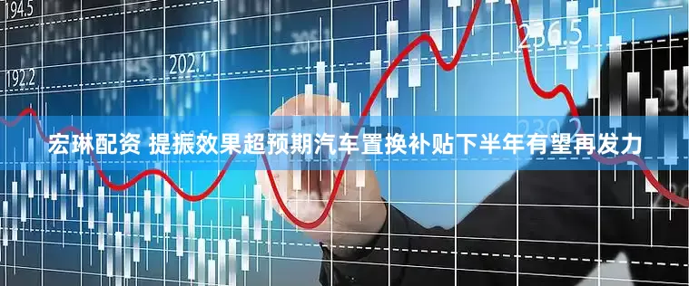 宏琳配资 提振效果超预期汽车置换补贴下半年有望再发力