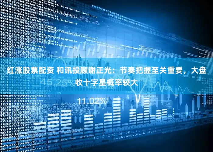 红涨股票配资 和讯投顾谢正光：节奏把握至关重要，大盘收十字星概率较大