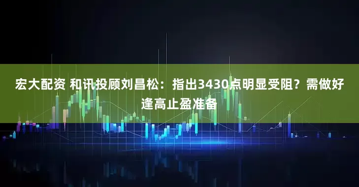 宏大配资 和讯投顾刘昌松：指出3430点明显受阻？需做好逢高止盈准备