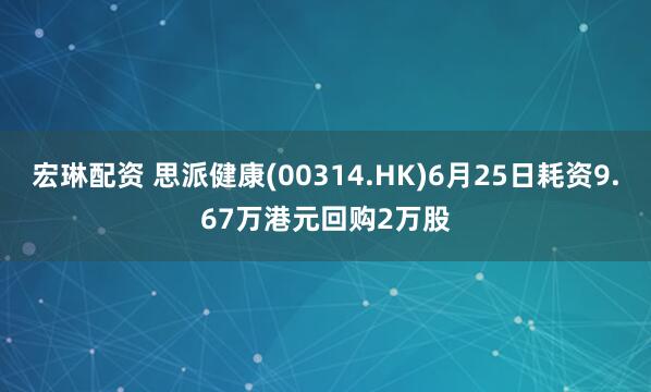 宏琳配资 思派健康(00314.HK)6月25日耗资9.67万港元回购2万股