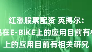红涨股票配资 英搏尔：公司产品在E-BIKE上的应用目前有相关研究