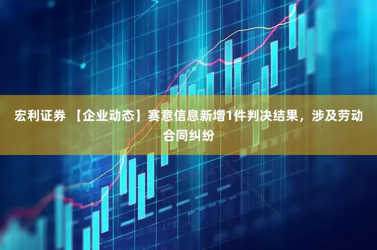 宏利证券 【企业动态】赛意信息新增1件判决结果，涉及劳动合同纠纷