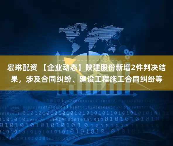 宏琳配资 【企业动态】陕建股份新增2件判决结果，涉及合同纠纷、建设工程施工合同纠纷等