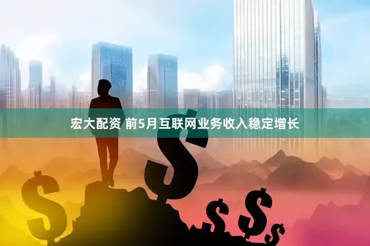 宏大配资 前5月互联网业务收入稳定增长