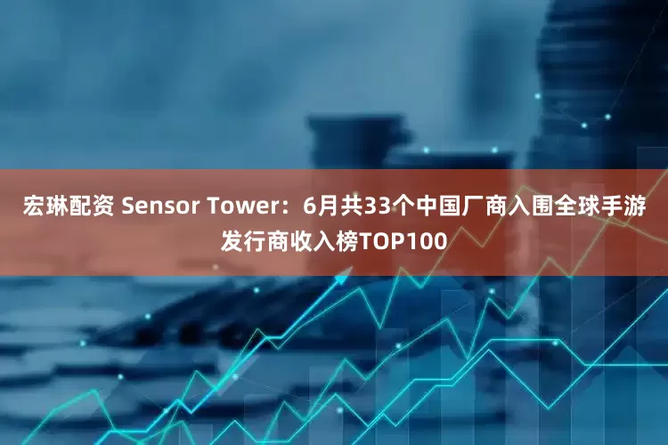 宏琳配资 Sensor Tower：6月共33个中国厂商入围全球手游发行商收入榜TOP100
