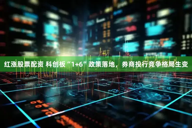 红涨股票配资 科创板“1+6”政策落地，券商投行竞争格局生变