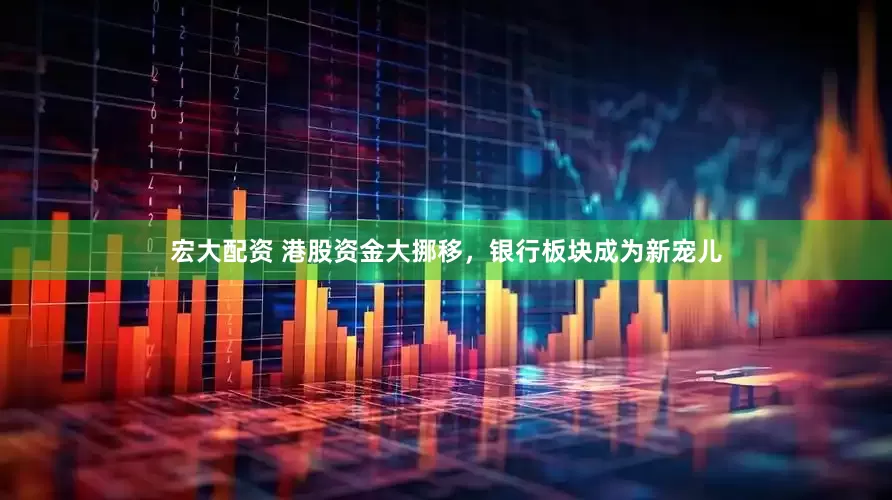 宏大配资 港股资金大挪移，银行板块成为新宠儿