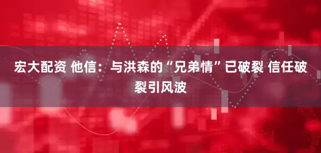 宏大配资 他信：与洪森的“兄弟情”已破裂 信任破裂引风波
