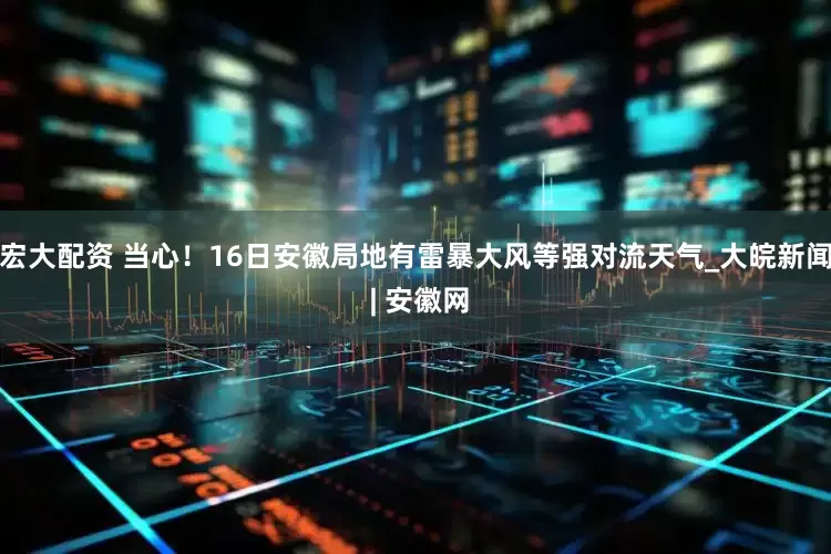 宏大配资 当心！16日安徽局地有雷暴大风等强对流天气_大皖新闻 | 安徽网