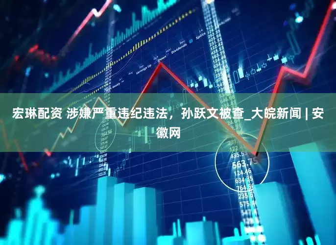 宏琳配资 涉嫌严重违纪违法，孙跃文被查_大皖新闻 | 安徽网