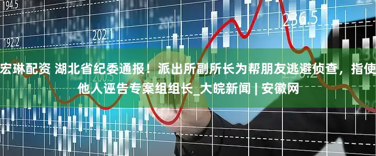 宏琳配资 湖北省纪委通报！派出所副所长为帮朋友逃避侦查，指使他人诬告专案组组长_大皖新闻 | 安徽网