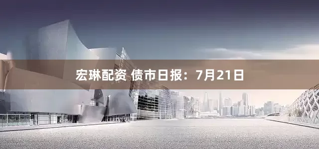 宏琳配资 债市日报：7月21日
