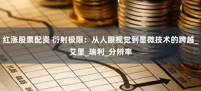 红涨股票配资 衍射极限：从人眼视觉到显微技术的跨越_艾里_瑞利_分辨率