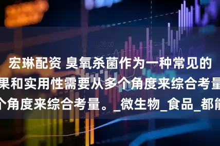 宏琳配资 臭氧杀菌作为一种常见的消毒方式，其效果和实用性需要从多个角度来综合考量。_微生物_食品_都能
