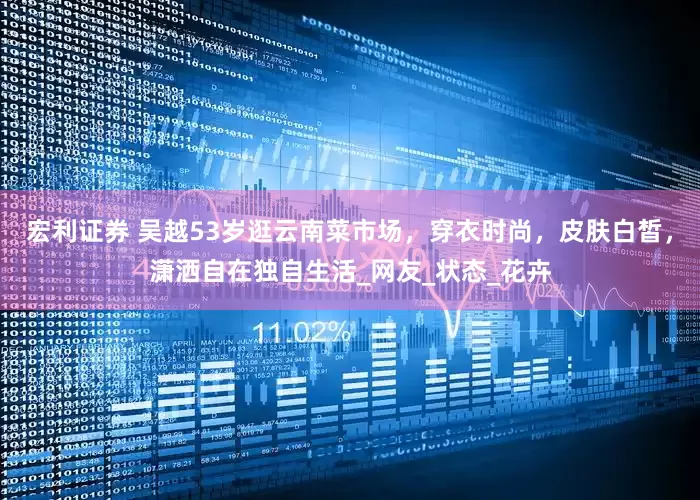 宏利证券 吴越53岁逛云南菜市场，穿衣时尚，皮肤白皙，潇洒自在独自生活_网友_状态_花卉