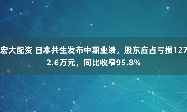 宏大配资 日本共生发布中期业绩，股东应占亏损1272.6万元，同比收窄95.8%