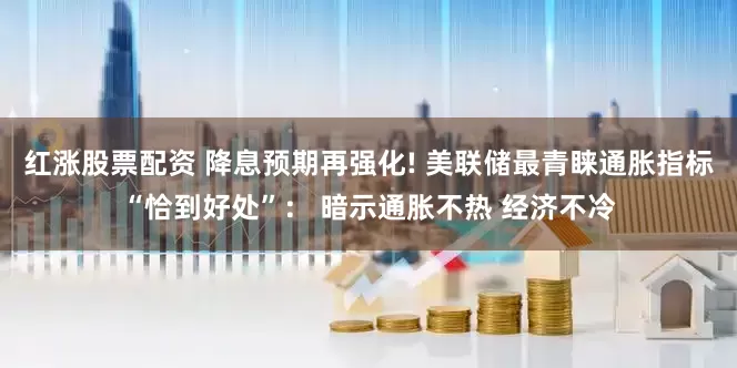 红涨股票配资 降息预期再强化! 美联储最青睐通胀指标“恰到好处”： 暗示通胀不热 经济不冷