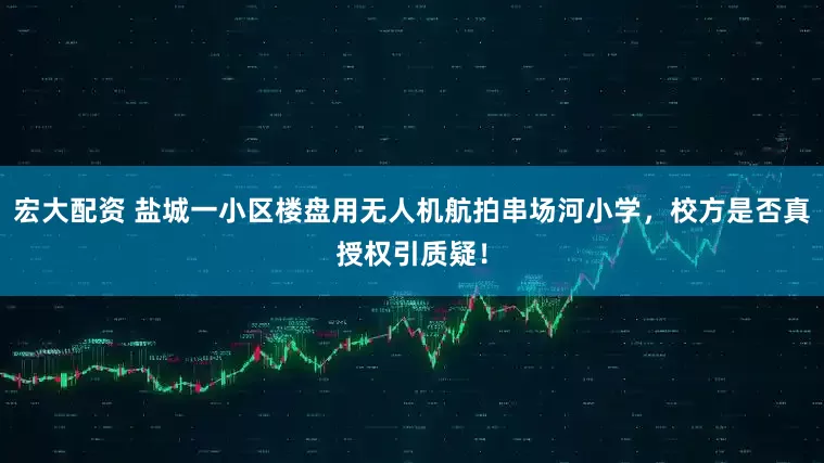 宏大配资 盐城一小区楼盘用无人机航拍串场河小学，校方是否真授权引质疑！