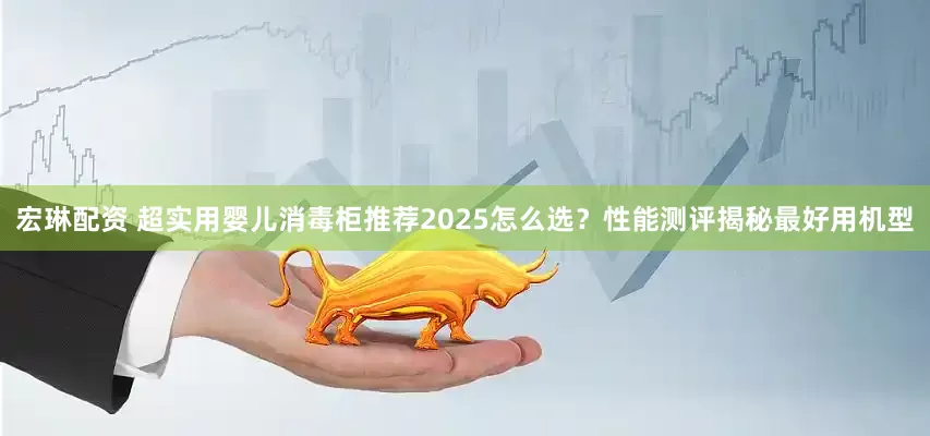 宏琳配资 超实用婴儿消毒柜推荐2025怎么选？性能测评揭秘最好用机型