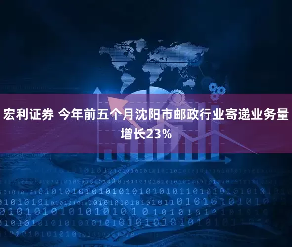 宏利证券 今年前五个月沈阳市邮政行业寄递业务量增长23%