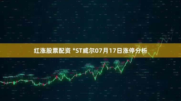 红涨股票配资 *ST威尔07月17日涨停分析