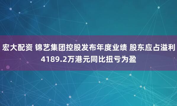 宏大配资 锦艺集团控股发布年度业绩 股东应占溢利4189.2万港元同比扭亏为盈